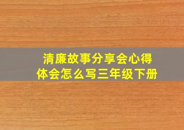 清廉故事分享会心得体会怎么写三年级下册