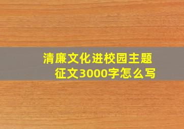 清廉文化进校园主题征文3000字怎么写