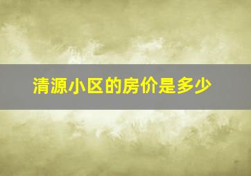 清源小区的房价是多少