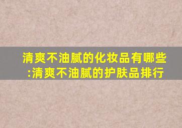 清爽不油腻的化妆品有哪些:清爽不油腻的护肤品排行