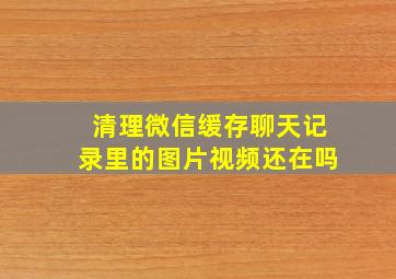 清理微信缓存聊天记录里的图片视频还在吗