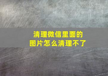 清理微信里面的图片怎么清理不了