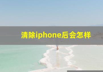 清除iphone后会怎样