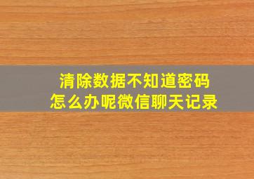 清除数据不知道密码怎么办呢微信聊天记录