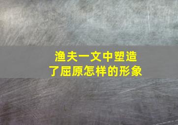 渔夫一文中塑造了屈原怎样的形象