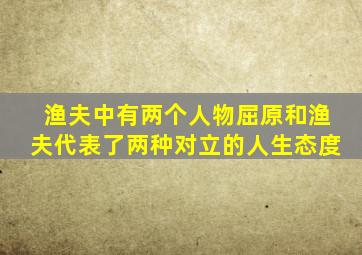 渔夫中有两个人物屈原和渔夫代表了两种对立的人生态度