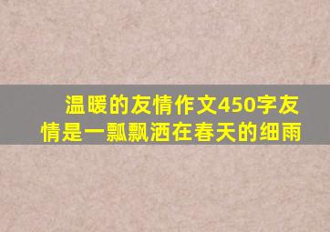 温暖的友情作文450字友情是一瓢飘洒在春天的细雨