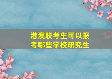 港澳联考生可以报考哪些学校研究生