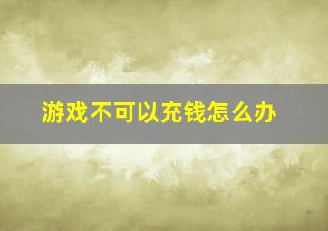 游戏不可以充钱怎么办