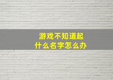 游戏不知道起什么名字怎么办