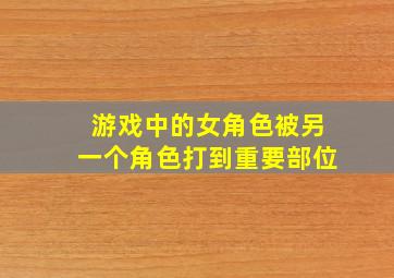 游戏中的女角色被另一个角色打到重要部位