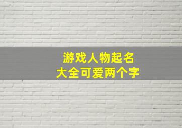 游戏人物起名大全可爱两个字