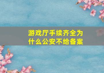 游戏厅手续齐全为什么公安不给备案