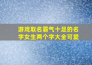 游戏取名霸气十足的名字女生两个字大全可爱