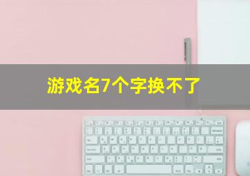 游戏名7个字换不了