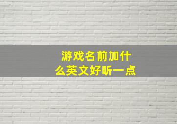 游戏名前加什么英文好听一点