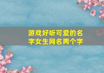 游戏好听可爱的名字女生网名两个字