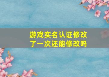 游戏实名认证修改了一次还能修改吗