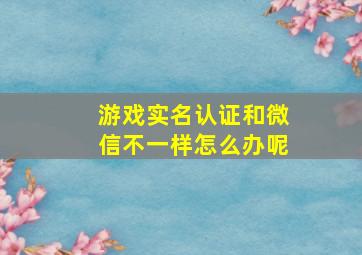 游戏实名认证和微信不一样怎么办呢