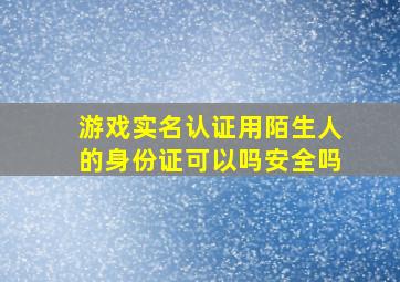 游戏实名认证用陌生人的身份证可以吗安全吗