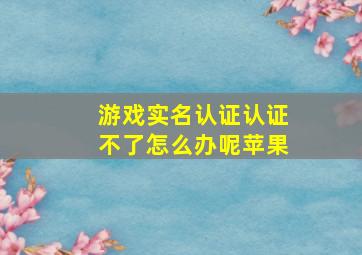 游戏实名认证认证不了怎么办呢苹果