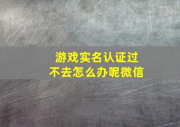 游戏实名认证过不去怎么办呢微信