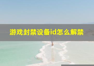 游戏封禁设备id怎么解禁