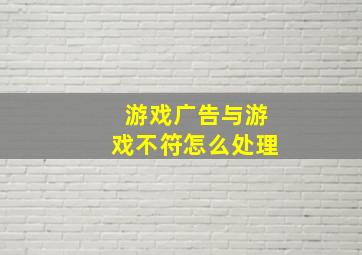 游戏广告与游戏不符怎么处理