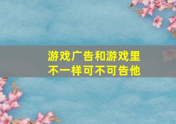 游戏广告和游戏里不一样可不可告他