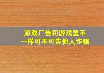 游戏广告和游戏里不一样可不可告他人诈骗