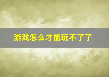 游戏怎么才能玩不了了