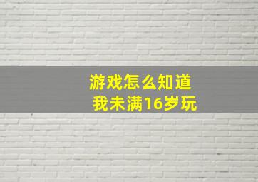 游戏怎么知道我未满16岁玩