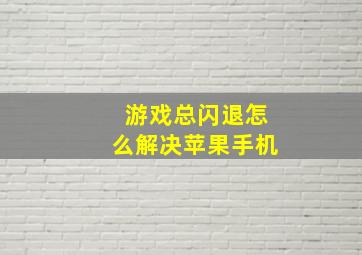 游戏总闪退怎么解决苹果手机