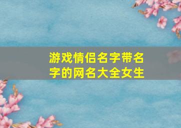 游戏情侣名字带名字的网名大全女生