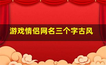 游戏情侣网名三个字古风