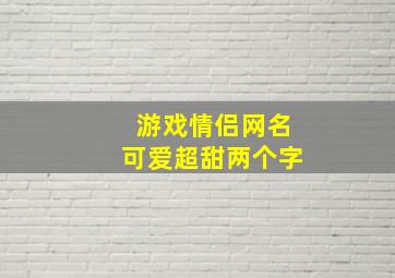 游戏情侣网名可爱超甜两个字