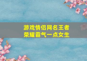 游戏情侣网名王者荣耀霸气一点女生