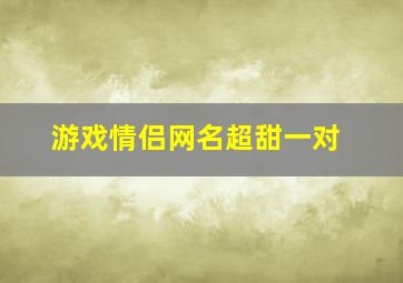 游戏情侣网名超甜一对