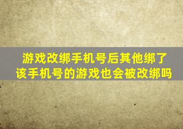 游戏改绑手机号后其他绑了该手机号的游戏也会被改绑吗