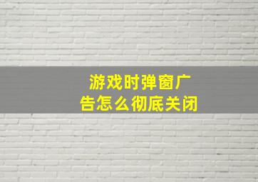 游戏时弹窗广告怎么彻底关闭