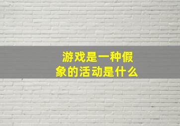 游戏是一种假象的活动是什么