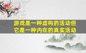 游戏是一种虚构的活动但它是一种内在的真实活动