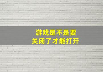 游戏是不是要关闭了才能打开