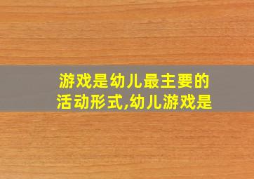 游戏是幼儿最主要的活动形式,幼儿游戏是