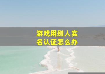 游戏用别人实名认证怎么办