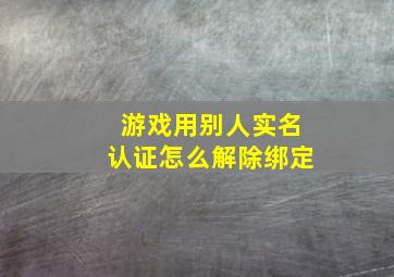 游戏用别人实名认证怎么解除绑定