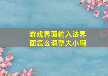 游戏界面输入法界面怎么调整大小啊