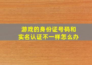 游戏的身份证号码和实名认证不一样怎么办