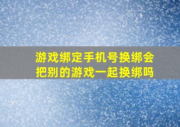 游戏绑定手机号换绑会把别的游戏一起换绑吗