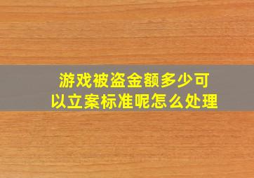 游戏被盗金额多少可以立案标准呢怎么处理